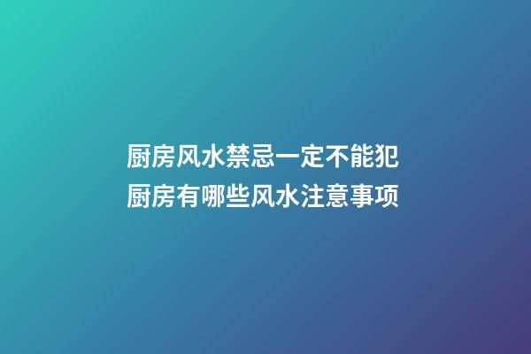 厨房风水禁忌一定不能犯 厨房有哪些风水注意事项